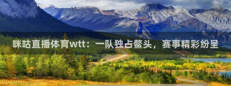 劲爆体育直播高清：咪咕直播体育wtt：一队独占鳌头，赛事精彩纷呈